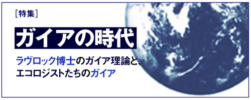 特集・ガイアの時代：ラヴロック博士のガイア理論とエコロジストたちのガイア